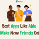 Best Apps Like Ablo to Make New Friends Online